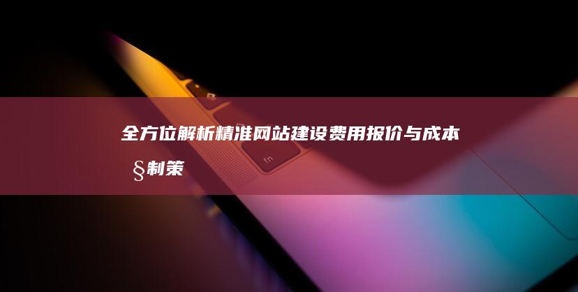 全方位解析：精准网站建设费用报价与成本控制策略